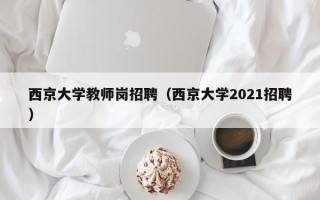 西京大学教师岗招聘（西京大学2021招聘）