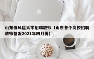 山东低风险大学招聘教师（山东各个高校招聘教师情况2021年四月份）