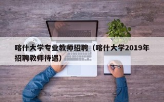 喀什大学专业教师招聘（喀什大学2019年招聘教师待遇）