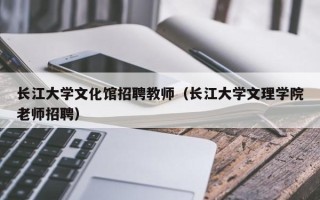长江大学文化馆招聘教师（长江大学文理学院老师招聘）