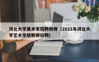 河北大学美术生招聘教师（2021年河北大学艺术学院教师招聘）