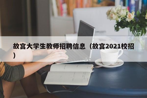 故宫大学生教师招聘信息（故宫2021校招）-第1张图片-大学教师招聘