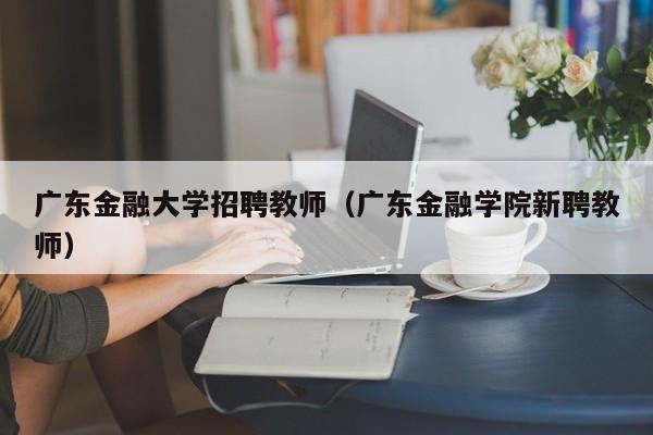 广东金融大学招聘教师（广东金融学院新聘教师）-第1张图片-大学教师招聘