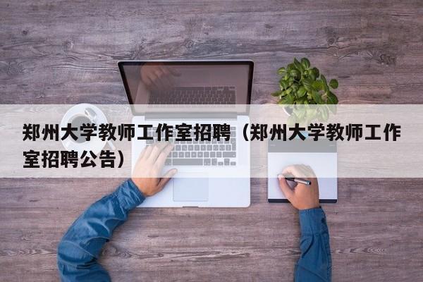 郑州大学教师工作室招聘（郑州大学教师工作室招聘公告）-第1张图片-大学教师招聘