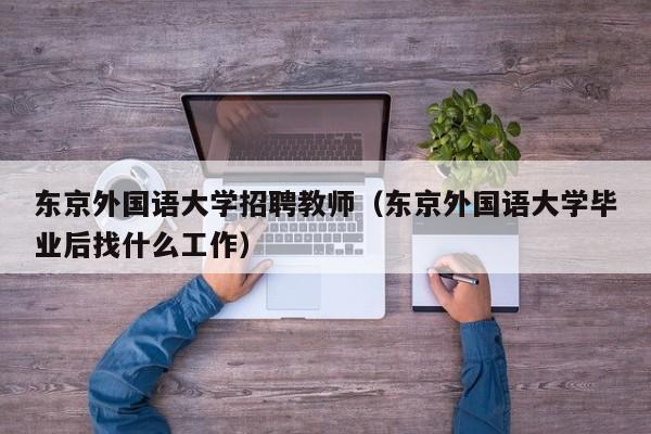 东京外国语大学招聘教师（东京外国语大学毕业后找什么工作）-第1张图片-大学教师招聘