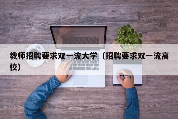 教师招聘要求双一流大学（招聘要求双一流高校）-第1张图片-大学教师招聘