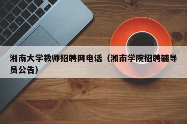 湘南大学教师招聘网电话（湘南学院招聘辅导员公告）-第1张图片-大学教师招聘