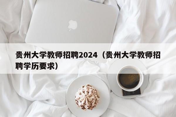 贵州大学教师招聘2024（贵州大学教师招聘学历要求）-第1张图片-大学教师招聘