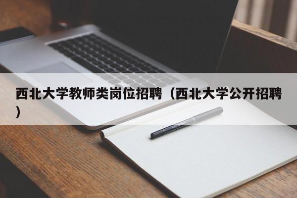 西北大学教师类岗位招聘（西北大学公开招聘）-第1张图片-大学教师招聘
