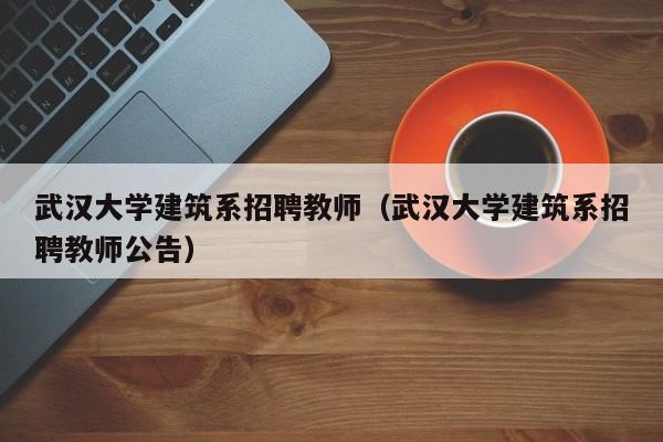 武汉大学建筑系招聘教师（武汉大学建筑系招聘教师公告）-第1张图片-大学教师招聘