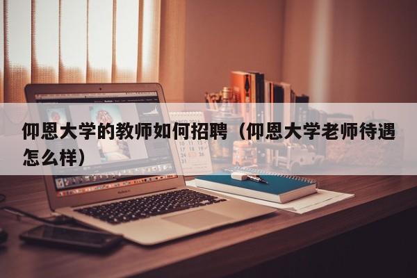 仰恩大学的教师如何招聘（仰恩大学老师待遇怎么样）-第1张图片-大学教师招聘