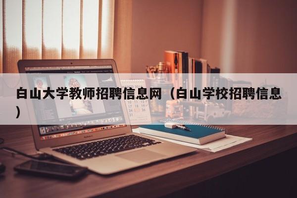 白山大学教师招聘信息网（白山学校招聘信息）-第1张图片-大学教师招聘