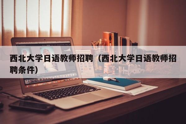 西北大学日语教师招聘（西北大学日语教师招聘条件）-第1张图片-大学教师招聘