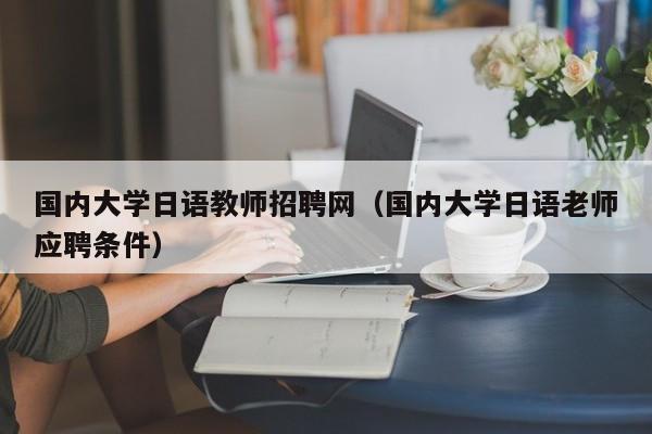 国内大学日语教师招聘网（国内大学日语老师应聘条件）-第1张图片-大学教师招聘