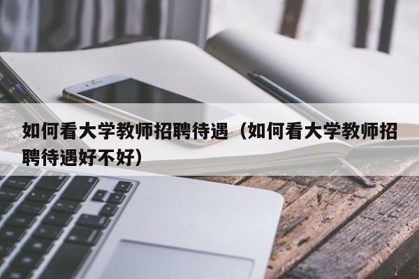 如何看大学教师招聘待遇（如何看大学教师招聘待遇好不好）-第1张图片-大学教师招聘