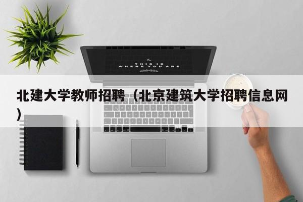 北建大学教师招聘（北京建筑大学招聘信息网）-第1张图片-大学教师招聘