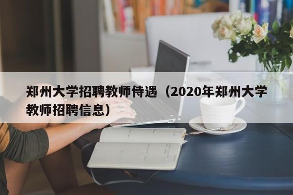 郑州大学招聘教师侍遇（2020年郑州大学教师招聘信息）-第1张图片-大学教师招聘