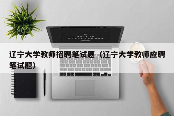 辽宁大学教师招聘笔试题（辽宁大学教师应聘笔试题）-第1张图片-大学教师招聘