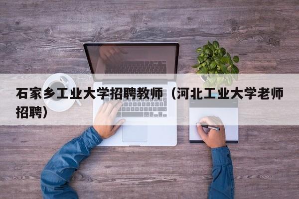石家乡工业大学招聘教师（河北工业大学老师招聘）-第1张图片-大学教师招聘