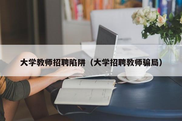大学教师招聘陷阱（大学招聘教师骗局）-第1张图片-大学教师招聘