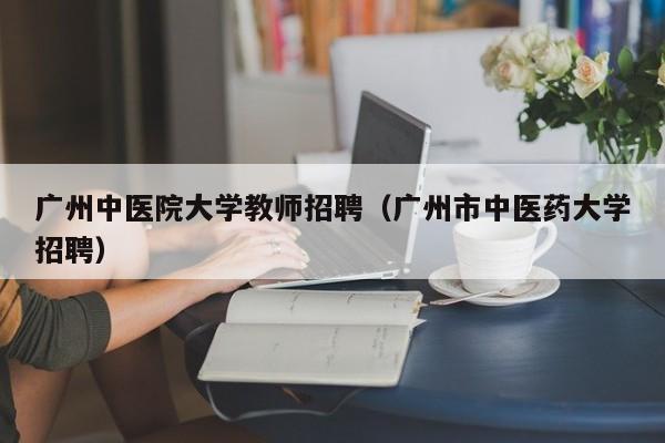 广州中医院大学教师招聘（广州市中医药大学招聘）-第1张图片-大学教师招聘
