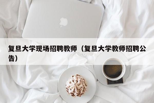 复旦大学现场招聘教师（复旦大学教师招聘公告）-第1张图片-大学教师招聘