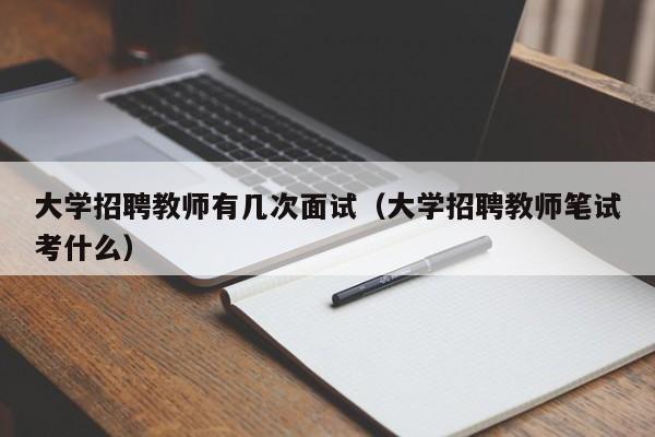 大学招聘教师有几次面试（大学招聘教师笔试考什么）-第1张图片-大学教师招聘