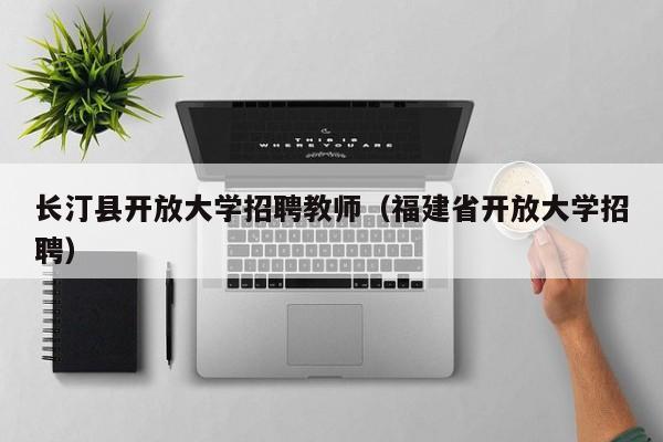 长汀县开放大学招聘教师（福建省开放大学招聘）-第1张图片-大学教师招聘