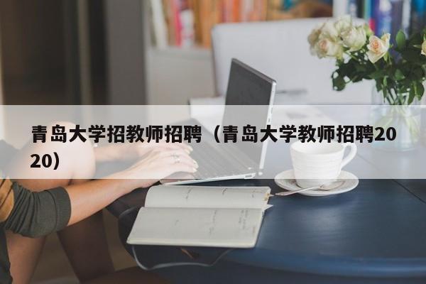 青岛大学招教师招聘（青岛大学教师招聘2020）-第1张图片-大学教师招聘