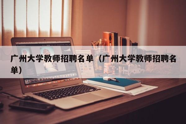 广州大学教师招聘名单（广州大学教师招聘名单）-第1张图片-大学教师招聘