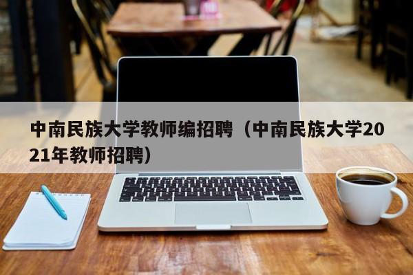 中南民族大学教师编招聘（中南民族大学2021年教师招聘）-第1张图片-大学教师招聘