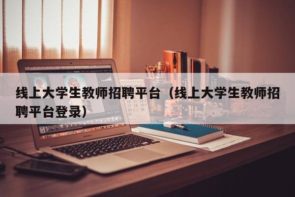 线上大学生教师招聘平台（线上大学生教师招聘平台登录）-第1张图片-大学教师招聘