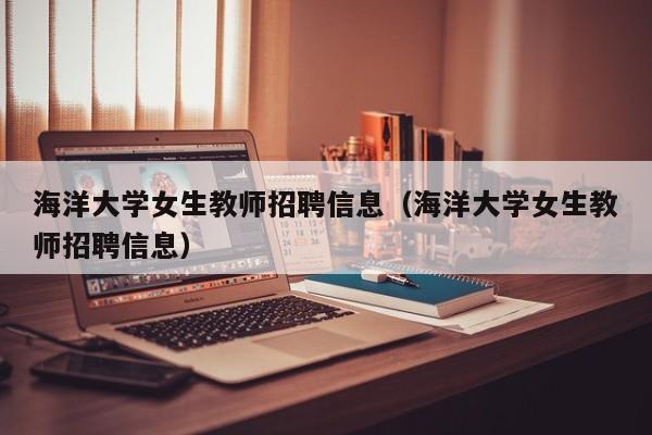海洋大学女生教师招聘信息（海洋大学女生教师招聘信息）-第1张图片-大学教师招聘