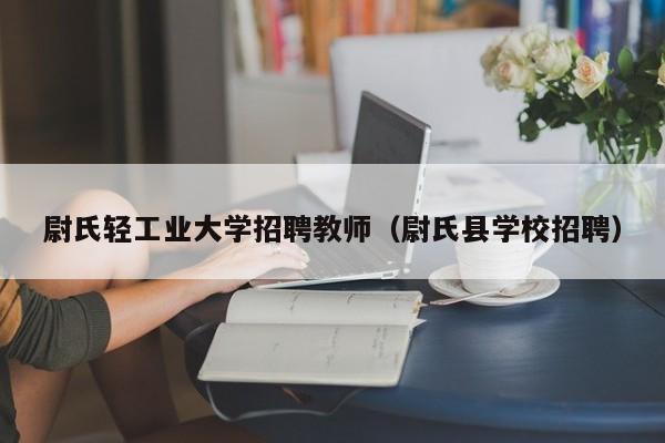 尉氏轻工业大学招聘教师（尉氏县学校招聘）-第1张图片-大学教师招聘