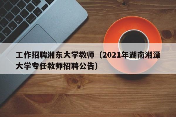 工作招聘湘东大学教师（2021年湖南湘潭大学专任教师招聘公告）-第1张图片-大学教师招聘