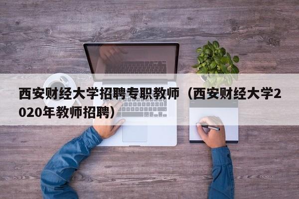 西安财经大学招聘专职教师（西安财经大学2020年教师招聘）-第1张图片-大学教师招聘