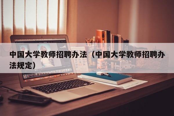 中国大学教师招聘办法（中国大学教师招聘办法规定）-第1张图片-大学教师招聘