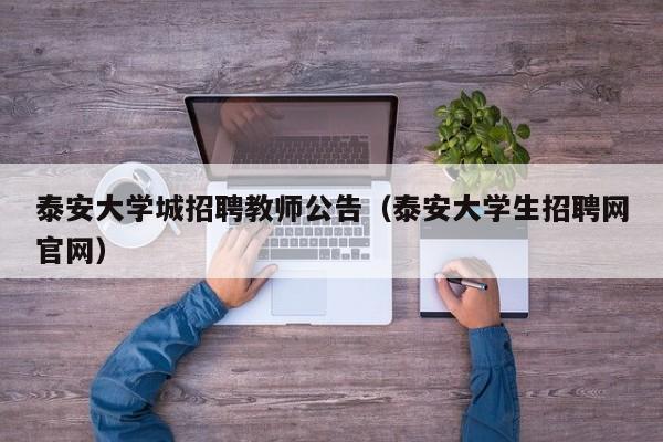 泰安大学城招聘教师公告（泰安大学生招聘网官网）-第1张图片-大学教师招聘