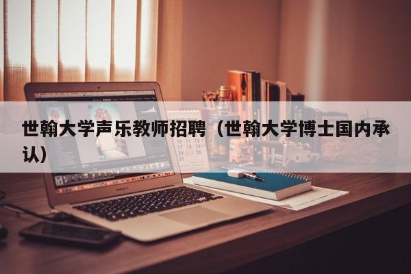 世翰大学声乐教师招聘（世翰大学博士国内承认）-第1张图片-大学教师招聘