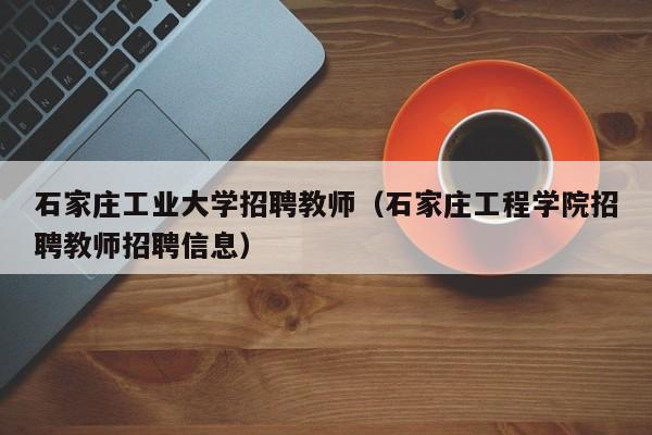 石家庄工业大学招聘教师（石家庄工程学院招聘教师招聘信息）-第1张图片-大学教师招聘