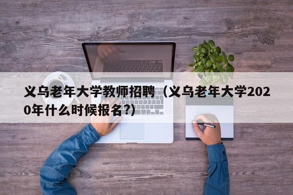 义乌老年大学教师招聘（义乌老年大学2020年什么时候报名?）-第1张图片-大学教师招聘