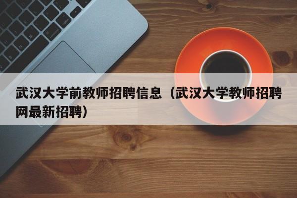 武汉大学前教师招聘信息（武汉大学教师招聘网最新招聘）-第1张图片-大学教师招聘