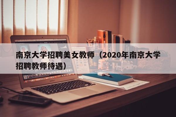 南京大学招聘美女教师（2020年南京大学招聘教师待遇）-第1张图片-大学教师招聘