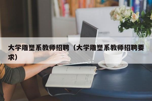 大学雕塑系教师招聘（大学雕塑系教师招聘要求）-第1张图片-大学教师招聘