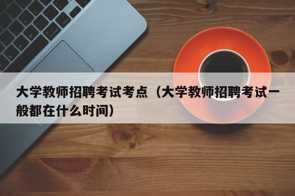 大学教师招聘考试考点（大学教师招聘考试一般都在什么时间）-第1张图片-大学教师招聘