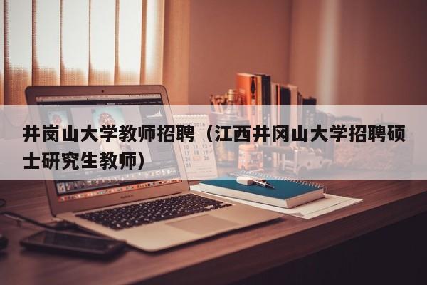 井岗山大学教师招聘（江西井冈山大学招聘硕士研究生教师）-第1张图片-大学教师招聘