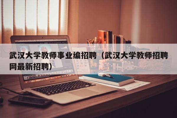 武汉大学教师事业编招聘（武汉大学教师招聘网最新招聘）-第1张图片-大学教师招聘