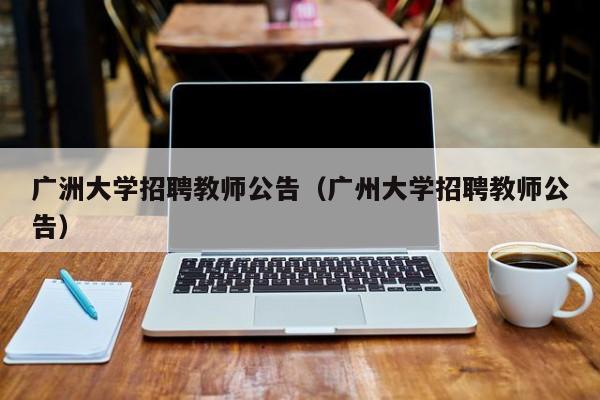 广洲大学招聘教师公告（广州大学招聘教师公告）-第1张图片-大学教师招聘
