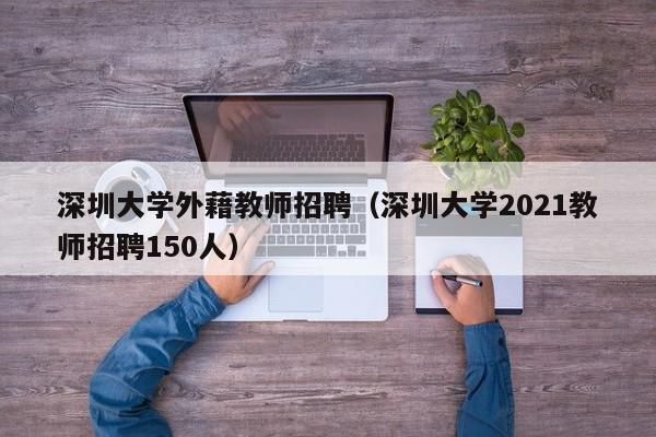 深圳大学外藉教师招聘（深圳大学2021教师招聘150人）-第1张图片-大学教师招聘