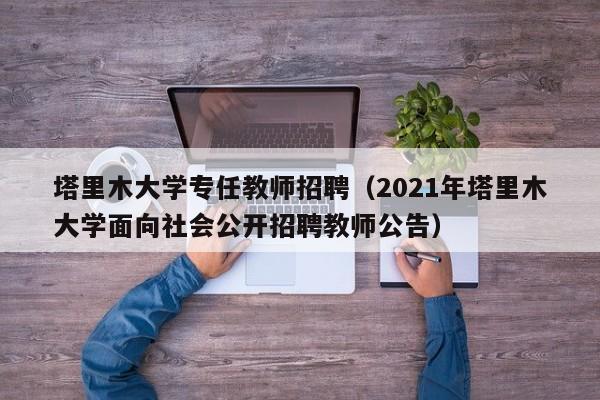 塔里木大学专任教师招聘（2021年塔里木大学面向社会公开招聘教师公告）-第1张图片-大学教师招聘